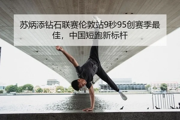 苏炳添钻石联赛伦敦站9秒95创赛季最佳，中国短跑新标杆