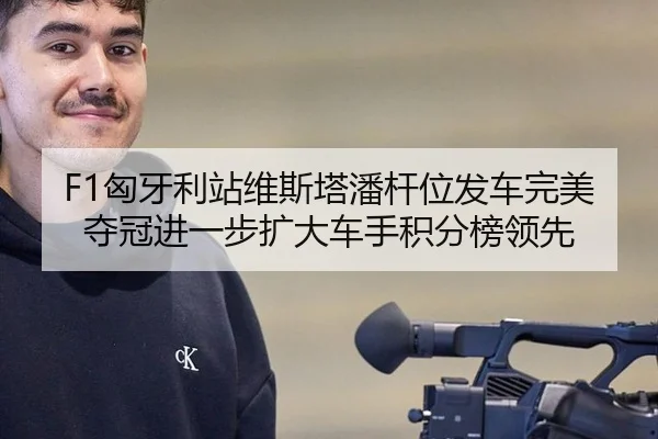 F1匈牙利站维斯塔潘杆位发车完美夺冠进一步扩大车手积分榜领先